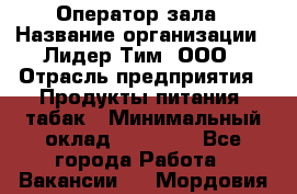 Оператор зала › Название организации ­ Лидер Тим, ООО › Отрасль предприятия ­ Продукты питания, табак › Минимальный оклад ­ 18 360 - Все города Работа » Вакансии   . Мордовия респ.